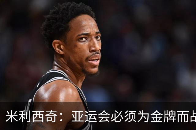 米利西奇：亚运会必须为金牌而战，在亚洲我们不惧怕任何对手